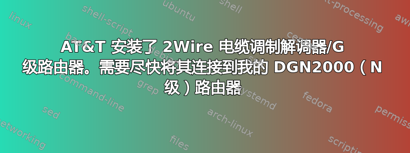 AT&T 安装了 2Wire 电缆调制解调器/G 级路由器。需要尽快将其连接到我的 DGN2000（N 级）路由器