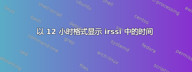 以 12 小时格式显示 irssi 中的时间