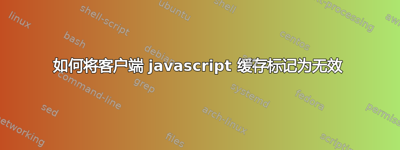 如何将客户端 javascript 缓存标记为无效