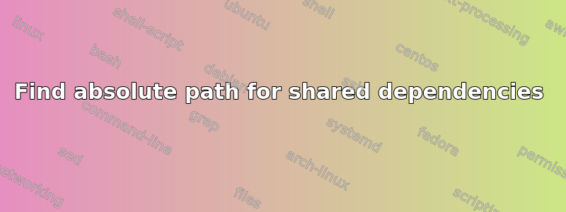 Find absolute path for shared dependencies