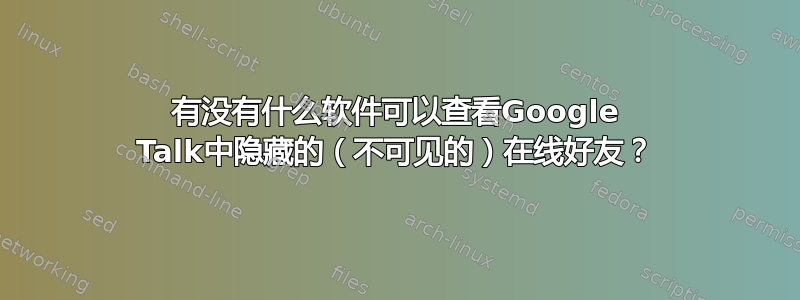 有没有什么软件可以查看Google Talk中隐藏的（不可见的）在线好友？