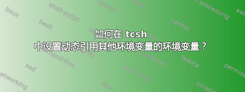 如何在 tcsh 中设置动态引用其他环境变量的环境变量？