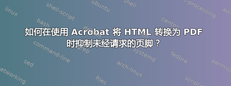 如何在使用 Acrobat 将 HTML 转换为 PDF 时抑制未经请求的页脚？