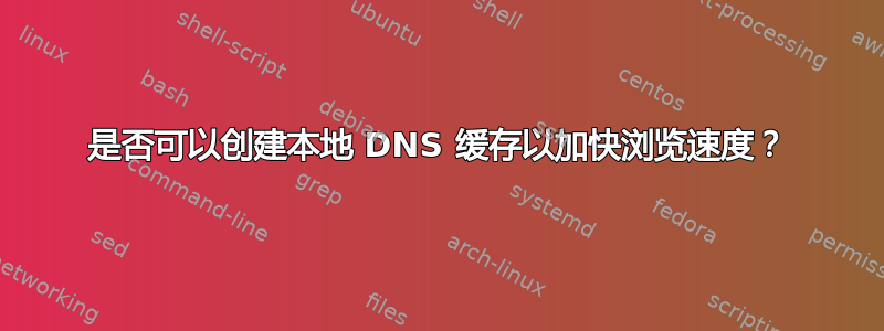 是否可以创建本地 DNS 缓存以加快浏览速度？