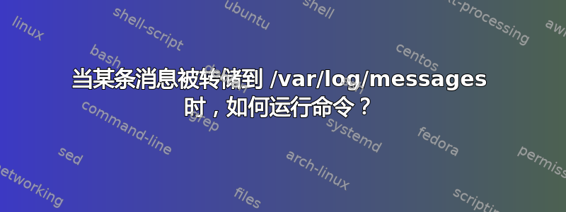 当某条消息被转储到 /var/log/messages 时，如何运行命令？