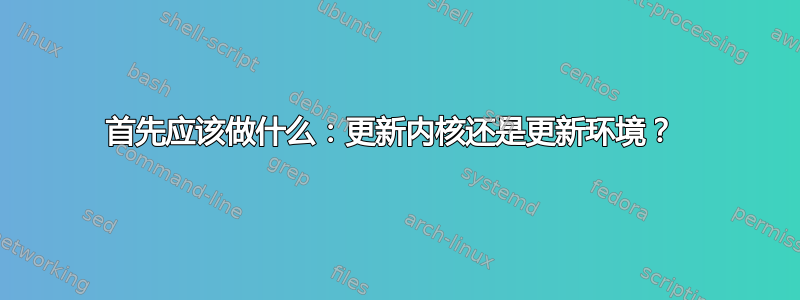 首先应该做什么：更新内核还是更新环境？ 