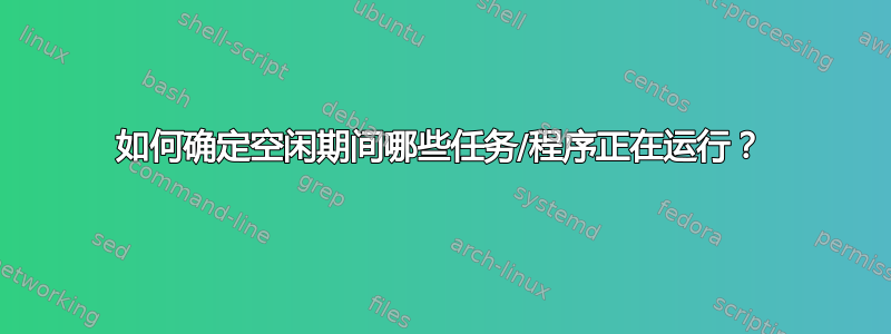 如何确定空闲期间哪些任务/程序正在运行？