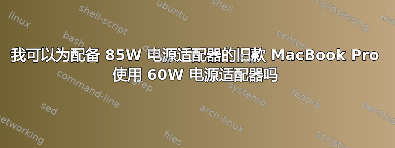 我可以为配备 85W 电源适配器的旧款 MacBook Pro 使用 60W 电源适配器吗