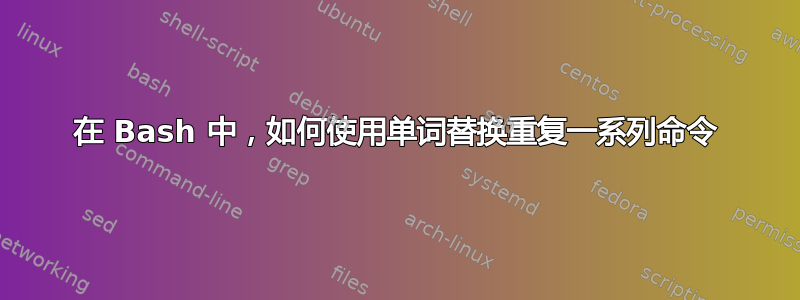 在 Bash 中，如何使用单词替换重复一系列命令