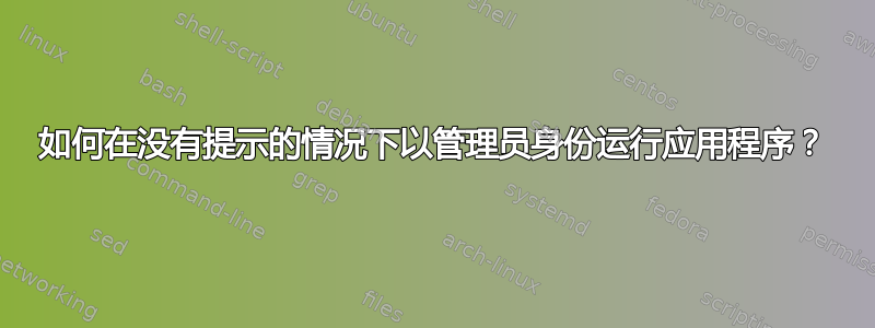 如何在没有提示的情况下以管理员身份运行应用程序？