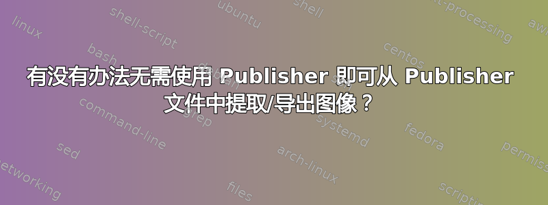 有没有办法无需使用 Publisher 即可从 Publisher 文件中提取/导出图像？