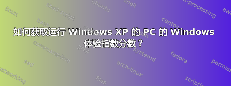 如何获取运行 Windows XP 的 PC 的 Windows 体验指数分数？