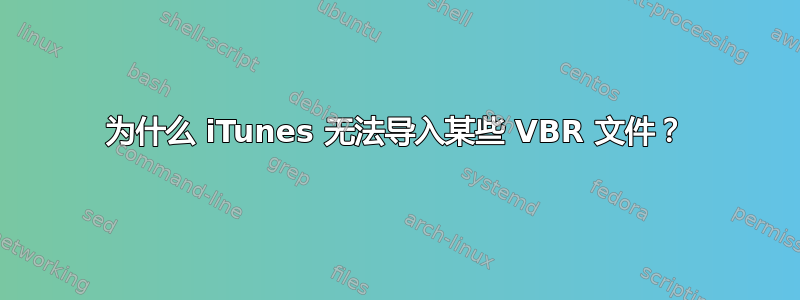 为什么 iTunes 无法导入某些 VBR 文件？