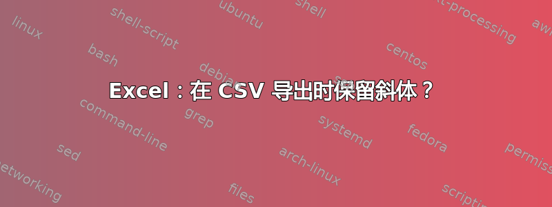 Excel：在 CSV 导出时保留斜体？