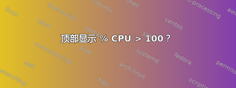 顶部显示 % CPU > 100？