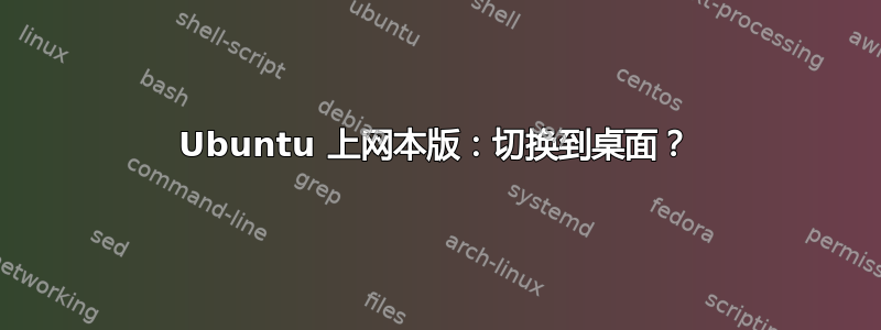 Ubuntu 上网本版：切换到桌面？