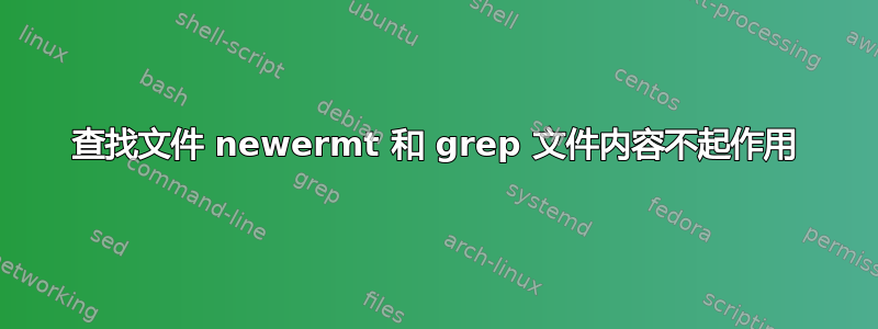 查找文件 newermt 和 grep 文件内容不起作用