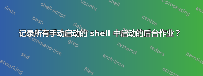 记录所有手动启动的 shell 中启动的后台作业？