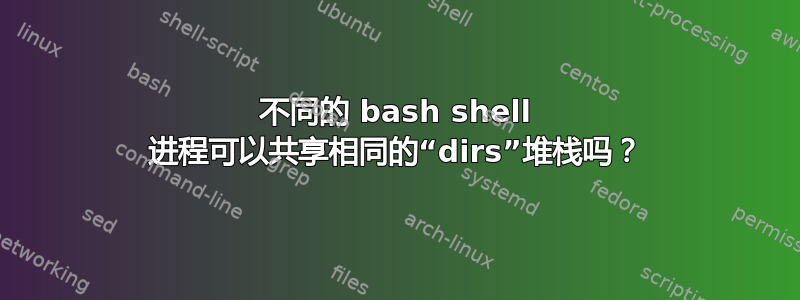 不同的 bash shell 进程可以共享相同的“dirs”堆栈吗？