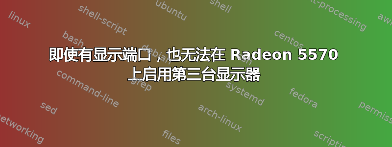 即使有显示端口，也无法在 Radeon 5570 上启用第三台显示器