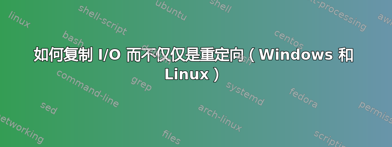 如何复制 I/O 而不仅仅是重定向（Windows 和 Linux）