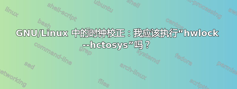 GNU/Linux 中的时钟校正：我应该执行“hwlock --hctosys”吗？