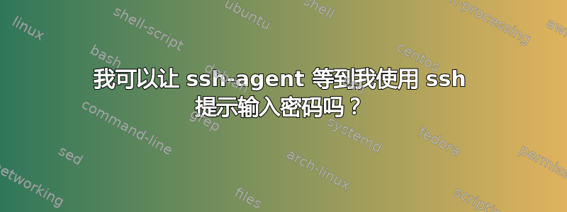 我可以让 ssh-agent 等到我使用 ssh 提示输入密码吗？