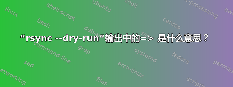 “rsync --dry-run”输出中的=> 是什么意思？