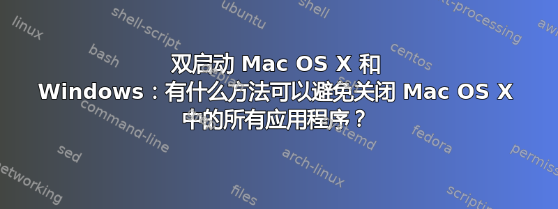 双启动 Mac OS X 和 Windows：有什么方法可以避免关闭 Mac OS X 中的所有应用程序？