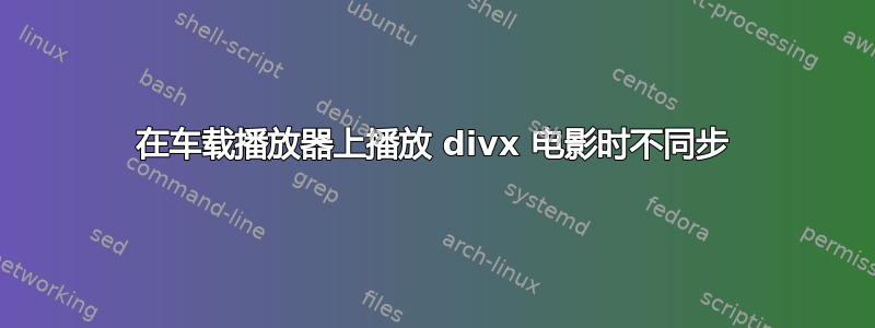 在车载播放器上播放 divx 电影时不同步