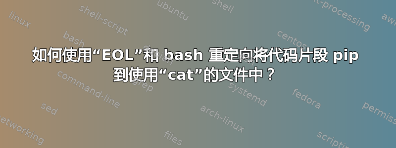 如何使用“EOL”和 bash 重定向将代码片段 pip 到使用“cat”的文件中？