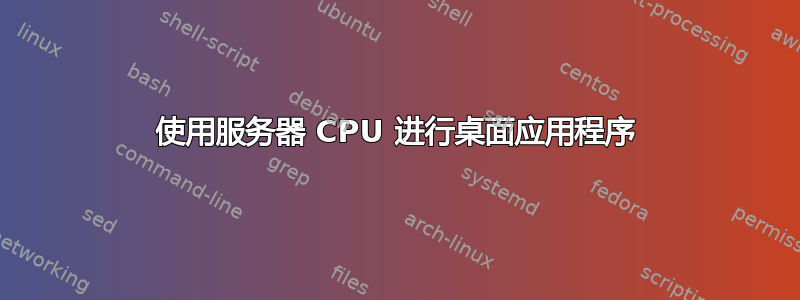 使用服务器 CPU 进行桌面应用程序