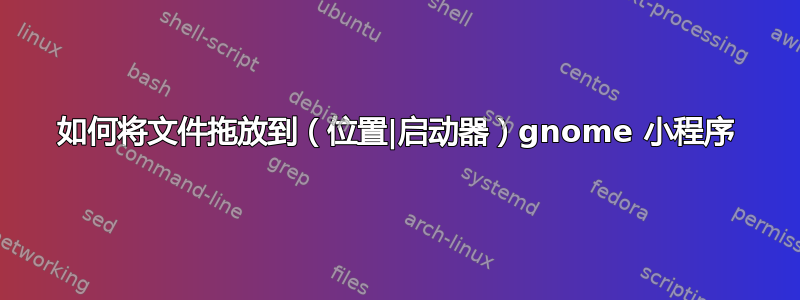 如何将文件拖放到（位置|启动器）gnome 小程序