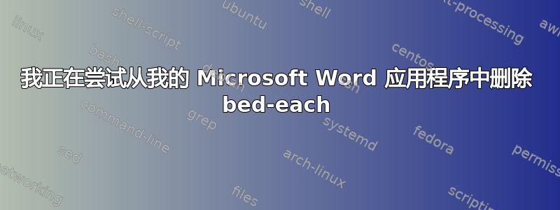 我正在尝试从我的 Microsoft Word 应用程序中删除 bed-each