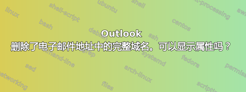 Outlook 删除了电子邮件地址中的完整域名。可以显示属性吗？