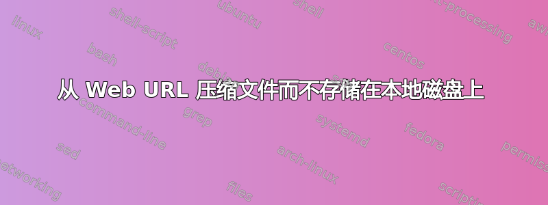 从 Web URL 压缩文件而不存储在本地磁盘上