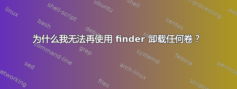 为什么我无法再使用 finder 卸载任何卷？