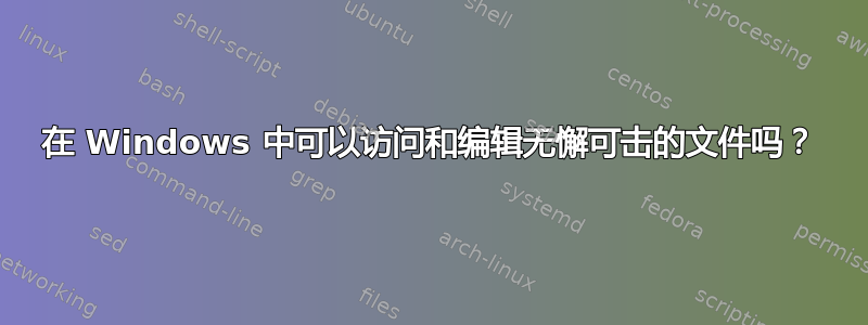 在 Windows 中可以访问和编辑无懈可击的文件吗？