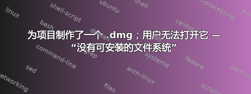 为项目制作了一个 .dmg；用户无法打开它 — “没有可安装的文件系统”