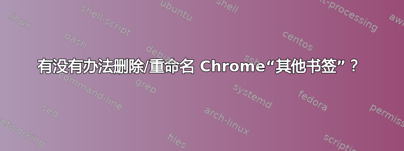 有没有办法删除/重命名 Chrome“其他书签”？