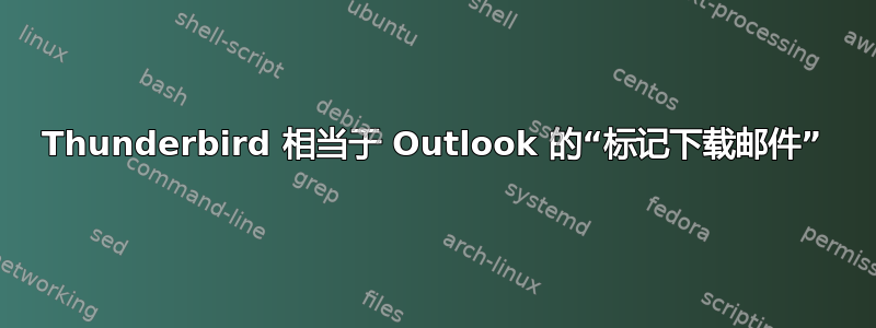 Thunderbird 相当于 Outlook 的“标记下载邮件”