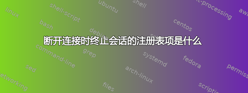 断开连接时终止会话的注册表项是什么