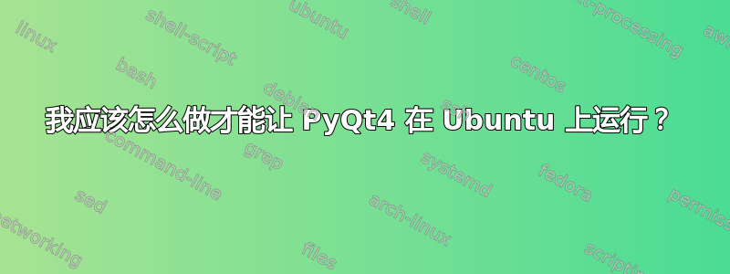 我应该怎么做才能让 PyQt4 在 Ubuntu 上运行？