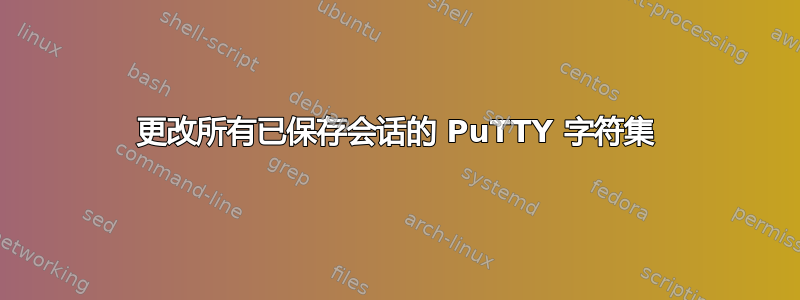 更改所有已保存会话的 PuTTY 字符集