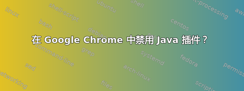 在 Google Chrome 中禁用 Java 插件？