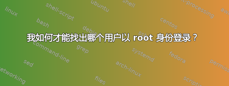 我如何才能找出哪个用户以 root 身份登录？