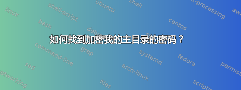 如何找到加密我的主目录的密码？ 