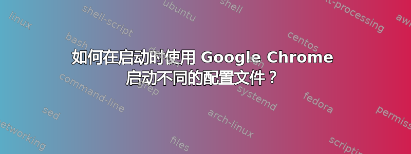 如何在启动时使用 Google Chrome 启动不同的配置文件？