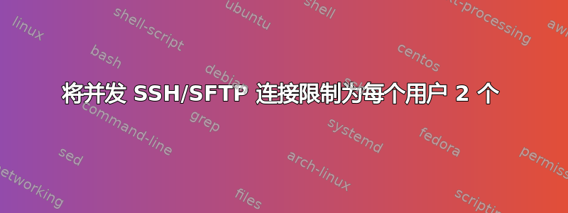 将并发 SSH/SFTP 连接限制为每个用户 2 个