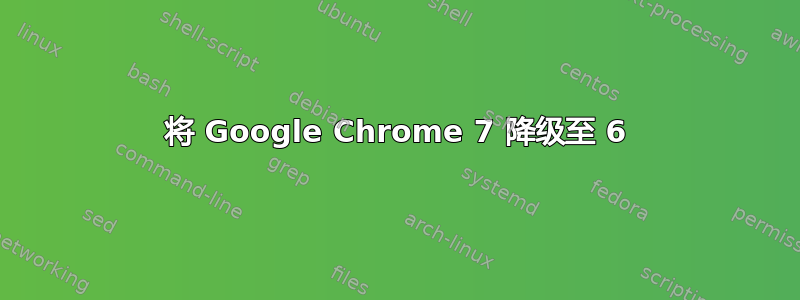 将 Google Chrome 7 降级至 6